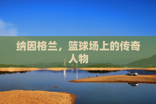 纳因格兰,篮球场上的传奇人物 纳因格兰,篮球场上的传奇人物