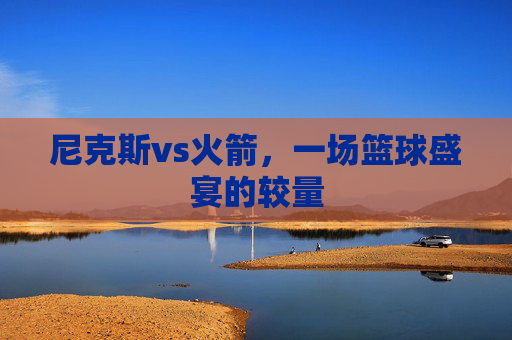 尼克斯vs火箭，一场篮球盛宴的较量