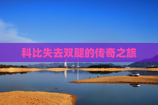 科比失去双腿的传奇之旅