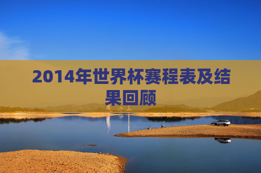 2014年世界杯赛程表及结果回顾