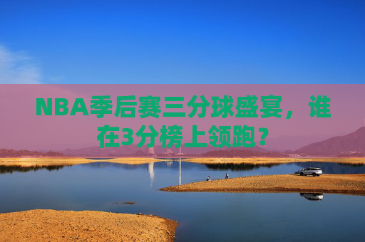 NBA季后赛三分球盛宴，谁在3分榜上领跑？