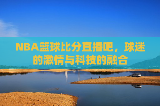 NBA篮球比分直播吧，球迷的激情与科技的融合