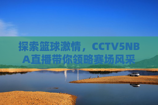 探索篮球激情,CCTV5NBA直播带你领略赛场风采 探索篮球激情,CCTV5NBA直播带你领略赛场风采