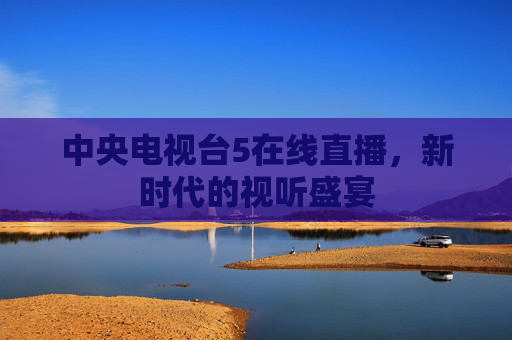 中央电视台5在线直播,新时代的视听盛宴 中央电视台5在线直播,新时代的视听盛宴