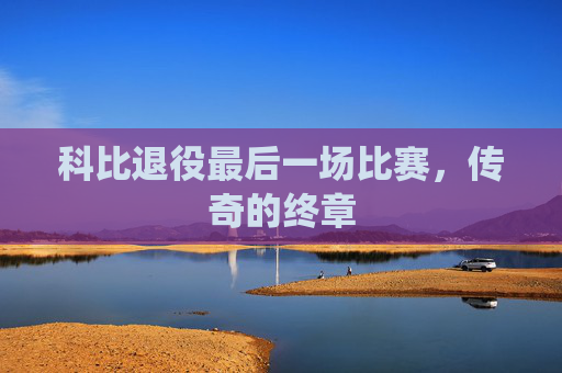科比退役最后一场比赛,传奇的终章 科比退役最后一场比赛,传奇的终章