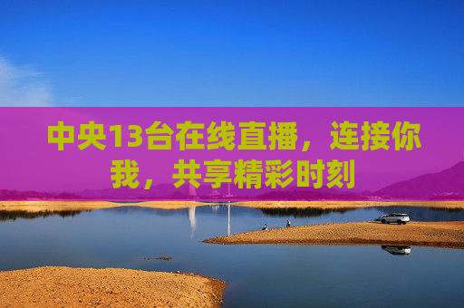 中央13台在线直播,连接你我,共享精彩时刻 中央13台在线直播,连接你我,共享精彩时刻