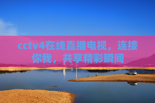 cctv4在线直播电视,连接你我,共享精彩瞬间 cctv4在线直播电视,连接你我,共享精彩瞬间