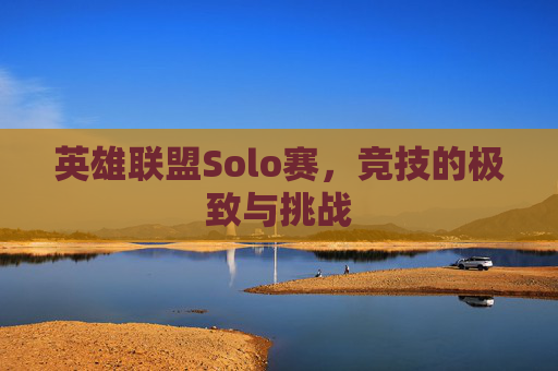 英雄联盟Solo赛，竞技的极致与挑战