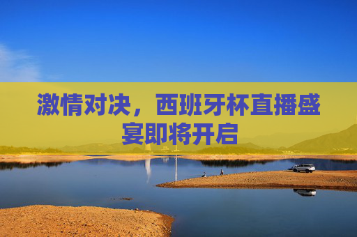 激情对决,西班牙杯直播盛宴即将开启 激情对决,西班牙杯直播盛宴即将开启