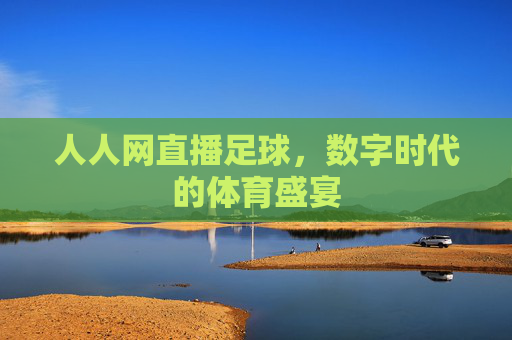人人网直播足球,数字时代的体育盛宴 人人网直播足球,数字时代的体育盛宴