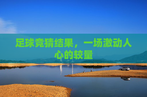 足球竞猜结果,一场激动人心的较量 足球竞猜结果,一场激动人心的较量