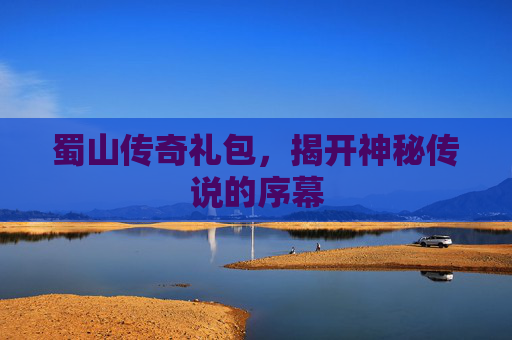 蜀山传奇礼包，揭开神秘传说的序幕