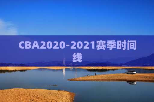 CBA2020-2021赛季时间线 CBA2020-2021赛季时间线