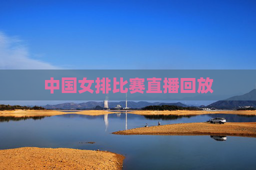 中国女排比赛直播回放 中国女排比赛直播回放