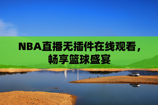 NBA直播无插件在线观看,畅享篮球盛宴 NBA直播无插件在线观看,畅享篮球盛宴