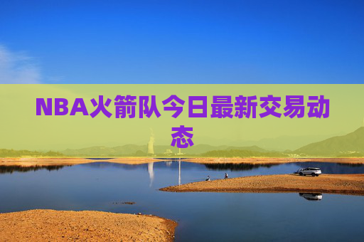 NBA火箭队今日最新交易动态
