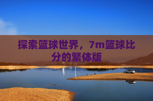 探索篮球世界,7m篮球比分的繁体版 探索篮球世界,7m篮球比分的繁体版