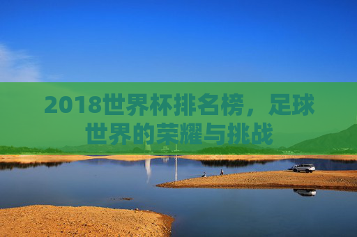 2018世界杯排名榜，足球世界的荣耀与挑战