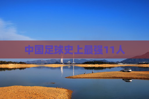中国足球史上最强11人 中国足球史上最强11人