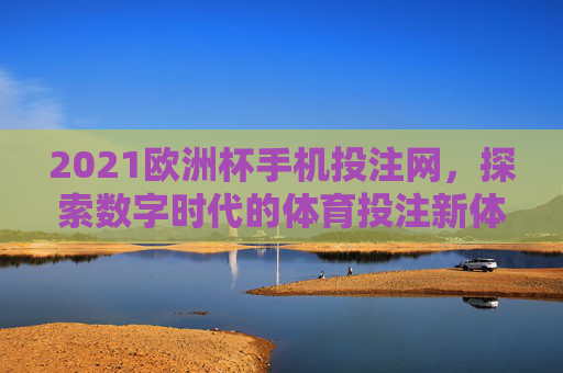 2021欧洲杯手机投注网,探索数字时代的体育投注新体验 2021欧洲杯手机投注网,探索数字时代的体育投注新体验