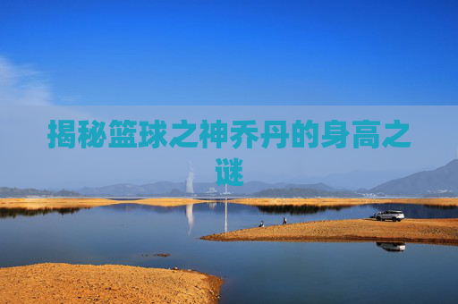 揭秘篮球之神乔丹的身高之谜 揭秘篮球之神乔丹的身高之谜