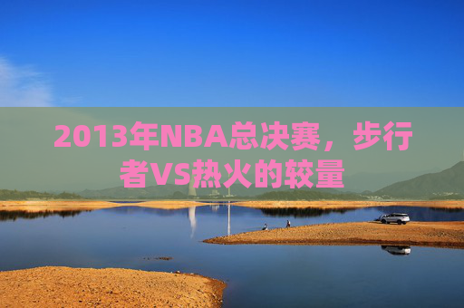2013年NBA总决赛,步行者VS热火的较量 2013年NBA总决赛,步行者VS热火的较量