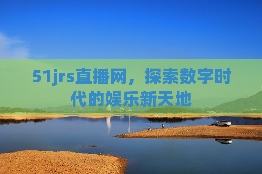 51jrs直播网，探索数字时代的娱乐新天地