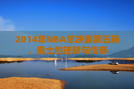 2014年NBA总决赛第五场，勇士的逆转与传奇