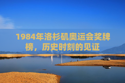 1984年洛杉矶奥运会奖牌榜，历史时刻的见证
