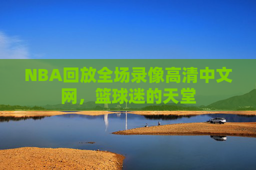 NBA回放全场录像高清中文网，篮球迷的天堂