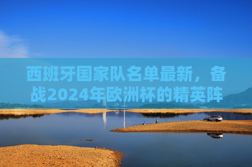 西班牙国家队名单最新，备战2024年欧洲杯的精英阵容