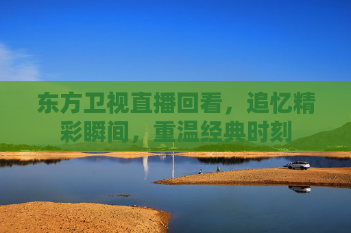 东方卫视直播回看，追忆精彩瞬间，重温经典时刻