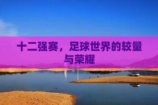 十二强赛，足球世界的较量与荣耀
