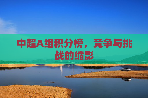 中超A组积分榜,竞争与挑战的缩影 中超A组积分榜,竞争与挑战的缩影