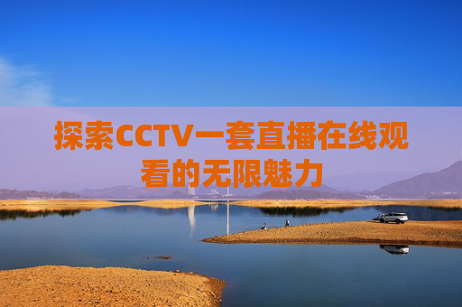 探索CCTV一套直播在线观看的无限魅力