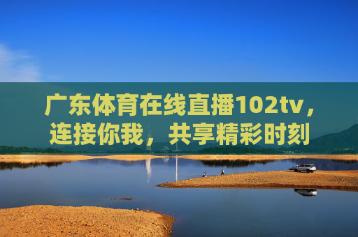 广东体育在线直播102tv,连接你我,共享精彩时刻 广东体育在线直播102tv,连接你我,共享精彩时刻