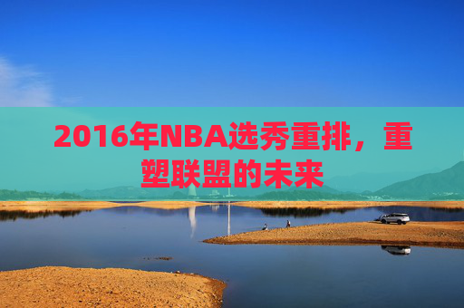 2016年NBA选秀重排,重塑联盟的未来 2016年NBA选秀重排,重塑联盟的未来