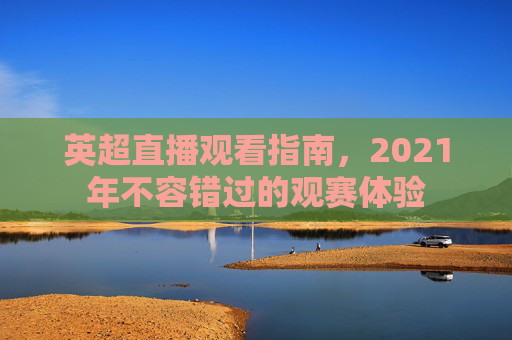英超直播观看指南，2021年不容错过的观赛体验