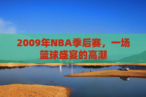 2009年NBA季后赛,一场篮球盛宴的高潮 2009年NBA季后赛,一场篮球盛宴的高潮