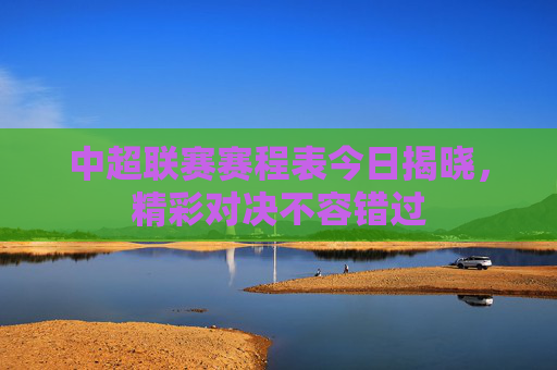 中超联赛赛程表今日揭晓，精彩对决不容错过