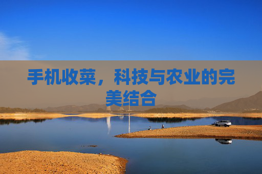 手机收菜，科技与农业的完美结合