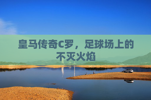 皇马传奇C罗，足球场上的不灭火焰