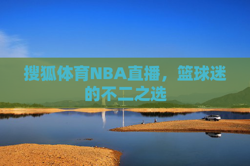 搜狐体育NBA直播,篮球迷的不二之选 搜狐体育NBA直播,篮球迷的不二之选