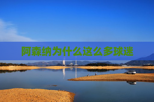 阿森纳为什么这么多球迷 阿森纳为什么这么多球迷
