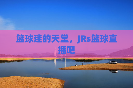 篮球迷的天堂，JRs篮球直播吧