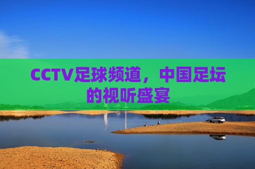CCTV足球频道，中国足坛的视听盛宴
