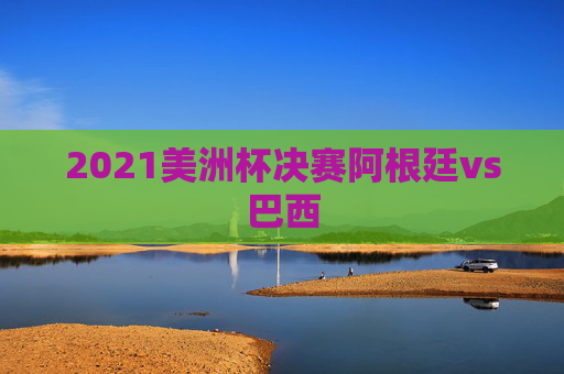 2021美洲杯决赛阿根廷vs巴西 2021美洲杯决赛阿根廷vs巴西