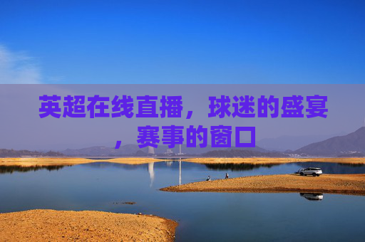 英超在线直播，球迷的盛宴，赛事的窗口