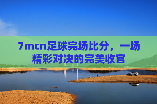 7mcn足球完场比分，一场精彩对决的完美收官