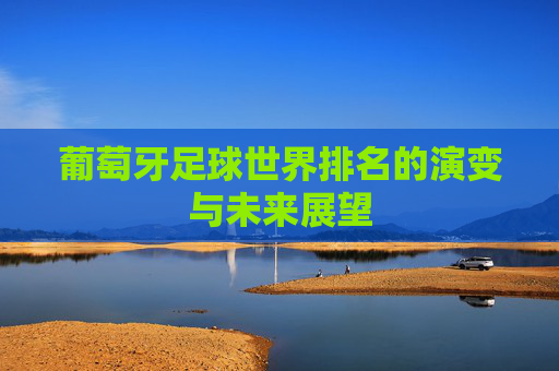 葡萄牙足球世界排名的演变与未来展望